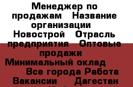 Менеджер по продажам › Название организации ­ Новострой › Отрасль предприятия ­ Оптовые продажи › Минимальный оклад ­ 40 000 - Все города Работа » Вакансии   . Дагестан респ.,Избербаш г.